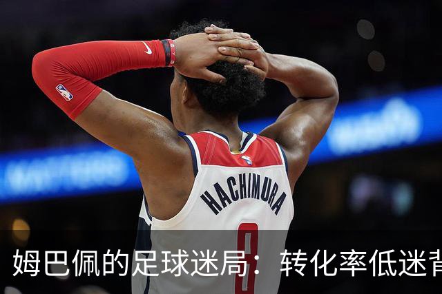 姆巴佩的足球迷局：转化率低迷背后的搞笑真相