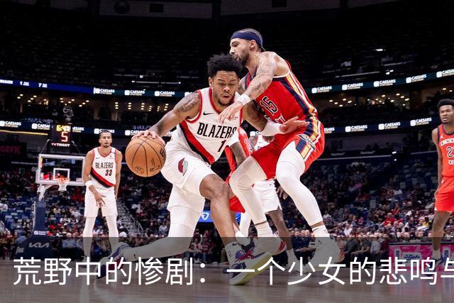 荒野中的惨剧：一个少女的悲鸣与愤怒的真相